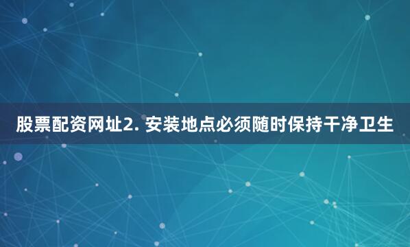 股票配资网址2. 安装地点必须随时保持干净卫生