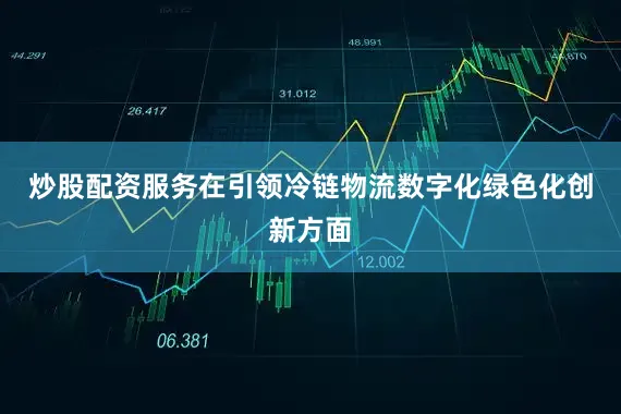炒股配资服务在引领冷链物流数字化绿色化创新方面