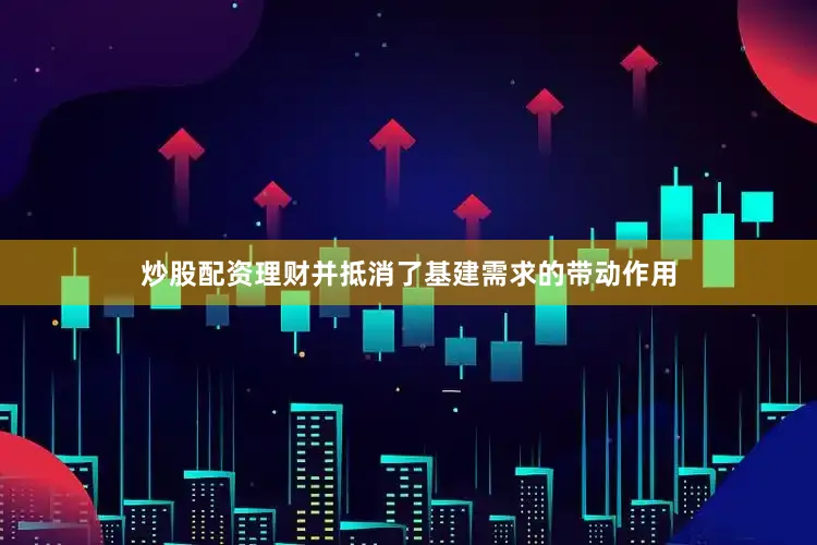 炒股配资理财并抵消了基建需求的带动作用