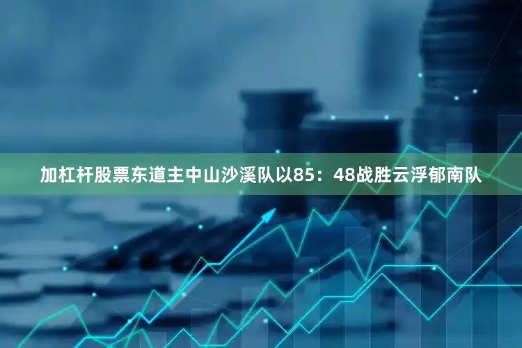 加杠杆股票东道主中山沙溪队以85：48战胜云浮郁南队