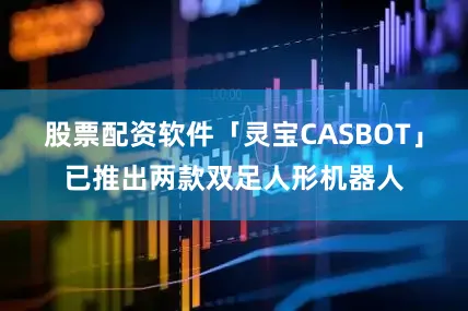 股票配资软件「灵宝CASBOT」已推出两款双足人形机器人