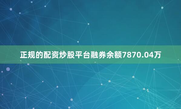 正规的配资炒股平台融券余额7870.04万