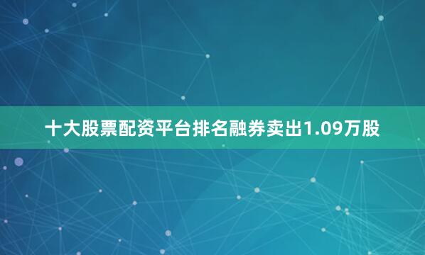 十大股票配资平台排名融券卖出1.09万股