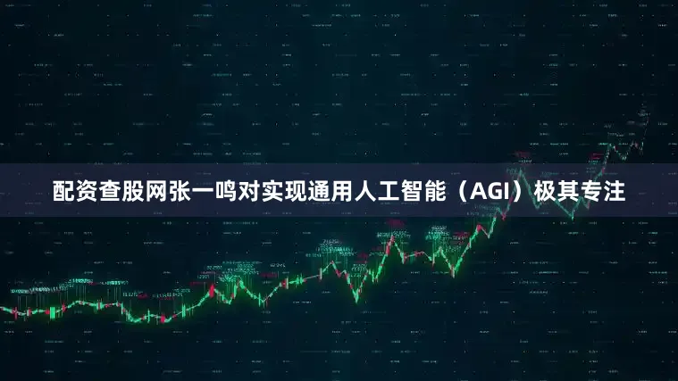 配资查股网张一鸣对实现通用人工智能（AGI）极其专注