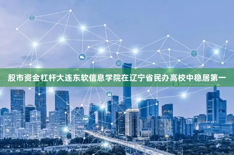 股市资金杠杆大连东软信息学院在辽宁省民办高校中稳居第一
