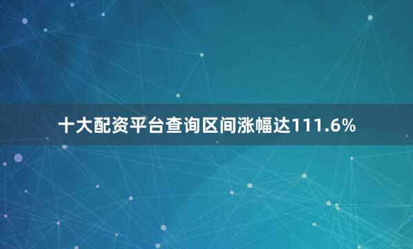 十大配资平台查询区间涨幅达111.6%