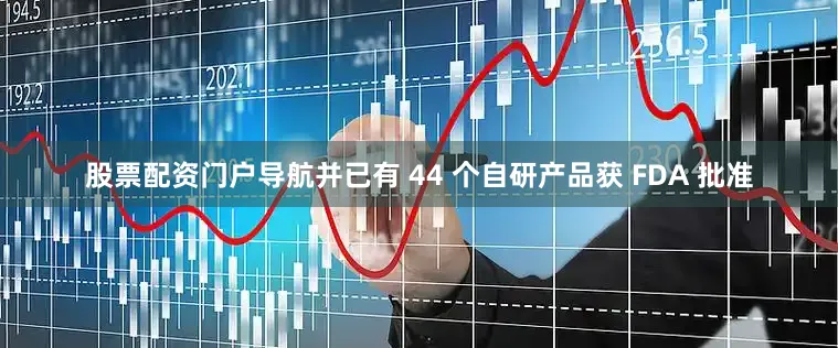 股票配资门户导航并已有 44 个自研产品获 FDA 批准