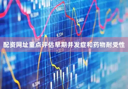 配资网址重点评估早期并发症和药物耐受性