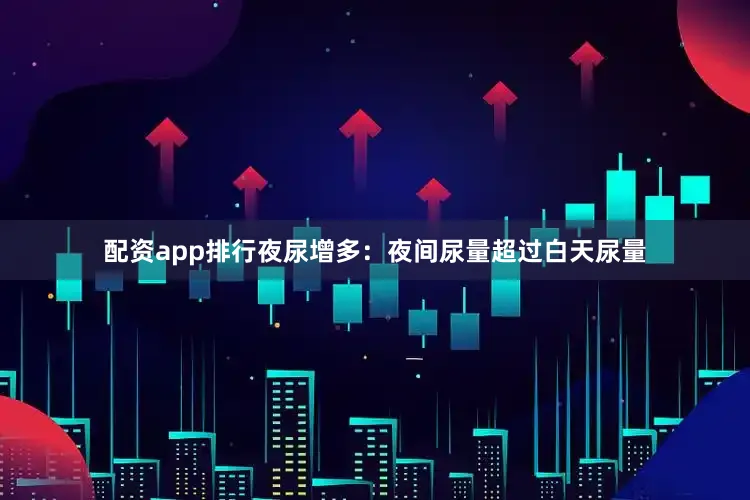配资app排行夜尿增多：夜间尿量超过白天尿量