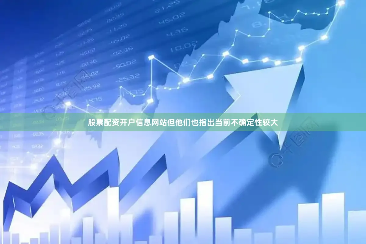 股票配资开户信息网站但他们也指出当前不确定性较大