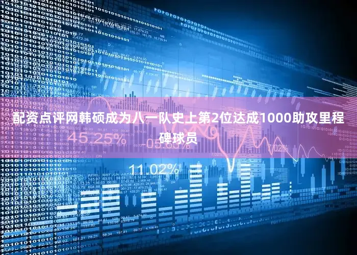 配资点评网韩硕成为八一队史上第2位达成1000助攻里程碑球员