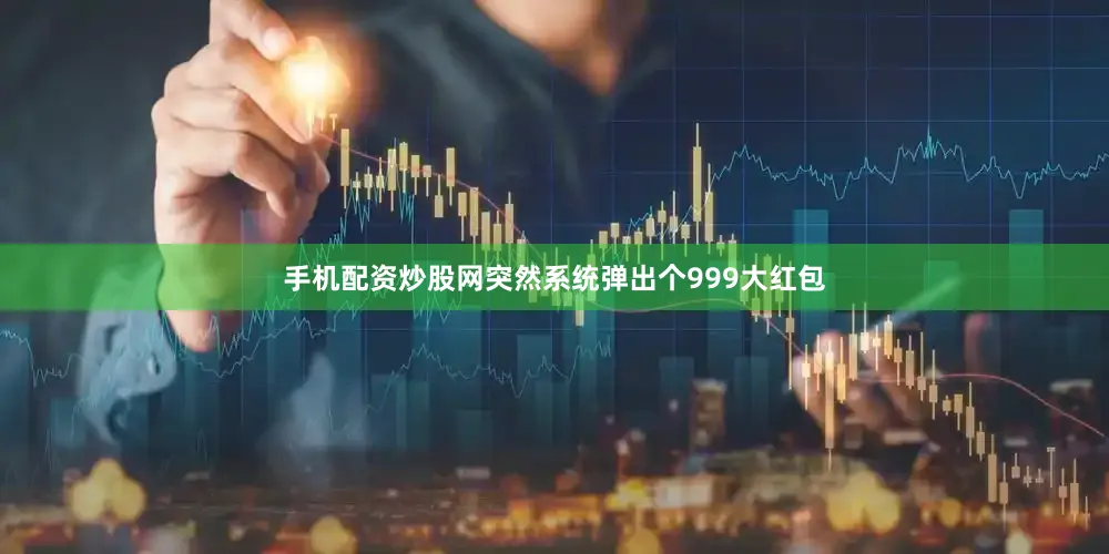 手机配资炒股网突然系统弹出个999大红包