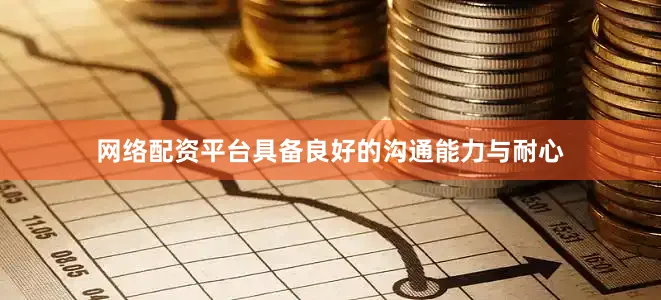网络配资平台具备良好的沟通能力与耐心