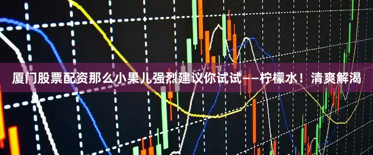 厦门股票配资那么小果儿强烈建议你试试——柠檬水！清爽解渴