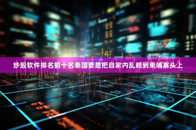 炒股软件排名前十名泰国要是把自家内乱赖到柬埔寨头上
