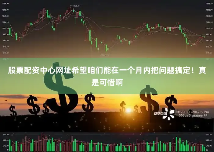 股票配资中心网址希望咱们能在一个月内把问题搞定！真是可惜啊