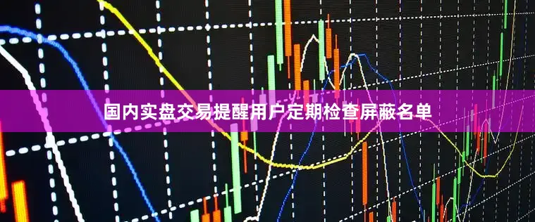 国内实盘交易提醒用户定期检查屏蔽名单