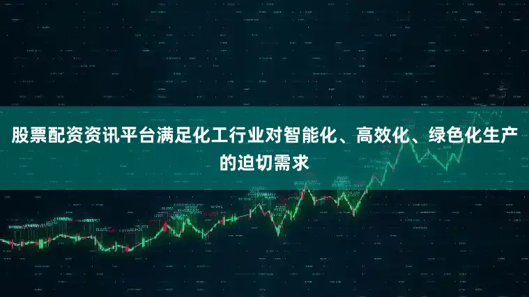 股票配资资讯平台满足化工行业对智能化、高效化、绿色化生产的迫切需求