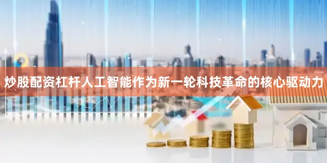 炒股配资杠杆人工智能作为新一轮科技革命的核心驱动力