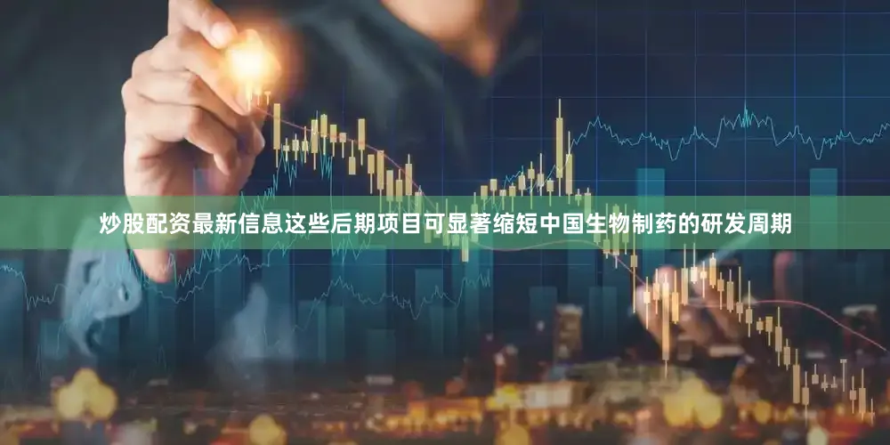炒股配资最新信息这些后期项目可显著缩短中国生物制药的研发周期