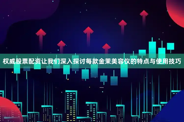 权威股票配资让我们深入探讨每款金茉美容仪的特点与使用技巧