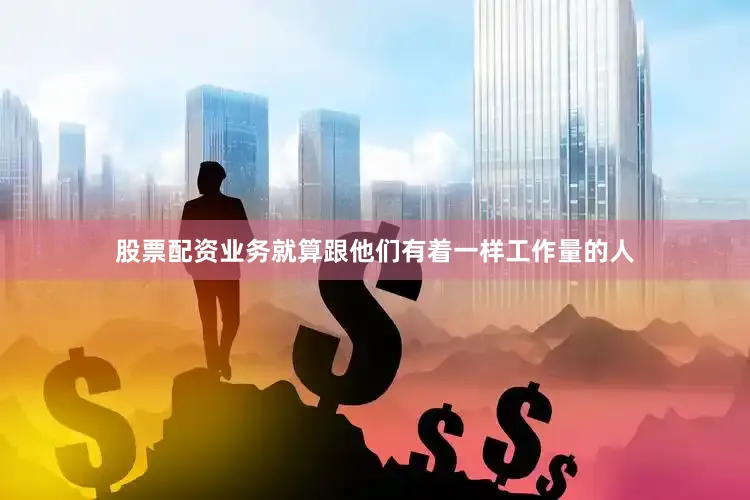 股票配资业务就算跟他们有着一样工作量的人