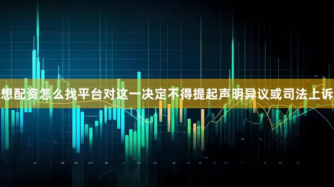想配资怎么找平台对这一决定不得提起声明异议或司法上诉