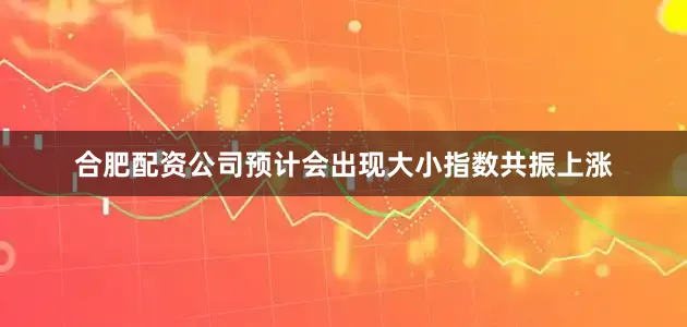 合肥配资公司预计会出现大小指数共振上涨