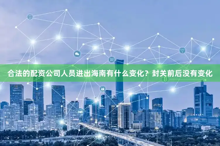 合法的配资公司人员进出海南有什么变化？　　封关前后没有变化