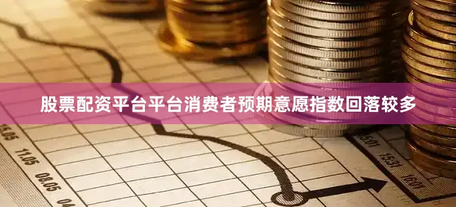 股票配资平台平台消费者预期意愿指数回落较多