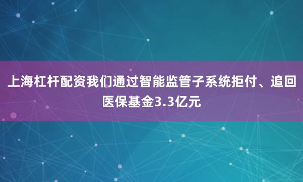 上海杠杆配资我们通过智能监管子系统拒付、追回医保基金3.3亿元