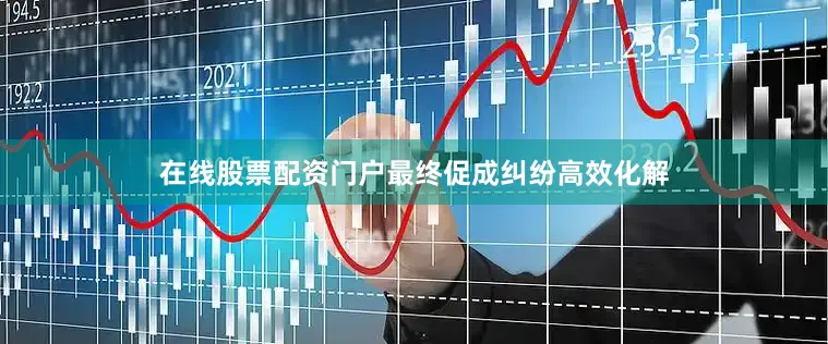 在线股票配资门户最终促成纠纷高效化解