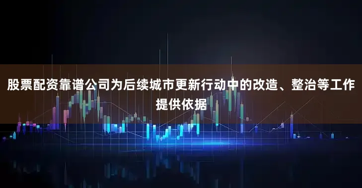 股票配资靠谱公司为后续城市更新行动中的改造、整治等工作提供依据