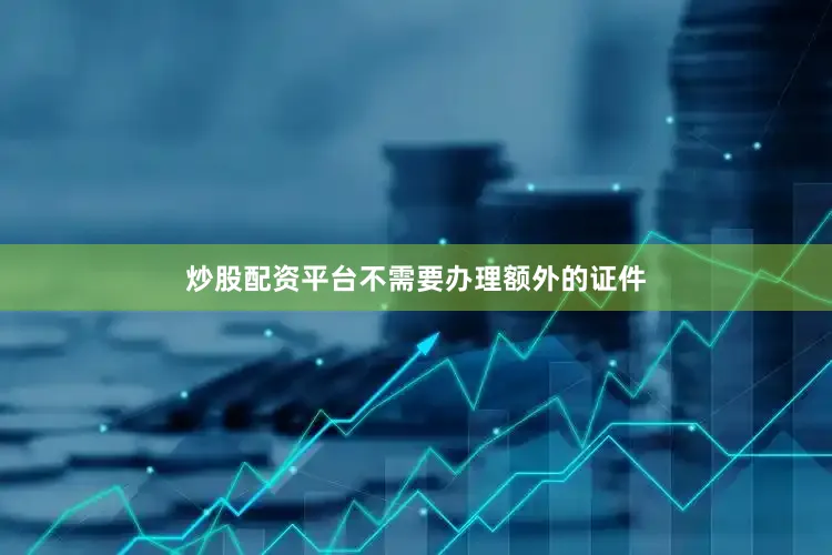 炒股配资平台不需要办理额外的证件