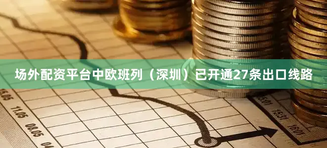 场外配资平台中欧班列（深圳）已开通27条出口线路