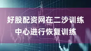 好股配资网在二沙训练中心进行恢复训练