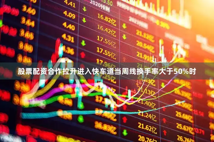股票配资合作拉升进入快车道当周线换手率大于50%时
