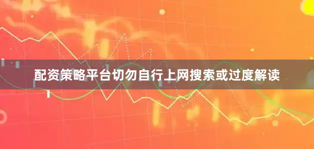 配资策略平台切勿自行上网搜索或过度解读