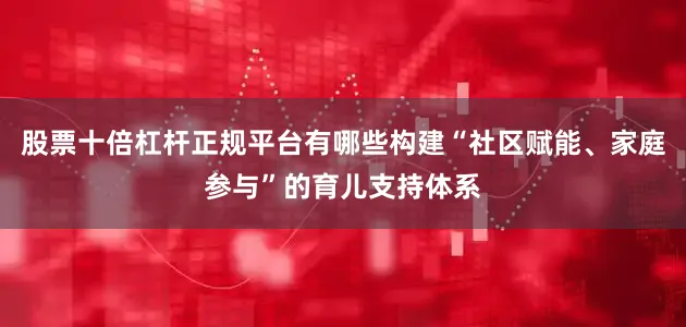 股票十倍杠杆正规平台有哪些构建“社区赋能、家庭参与”的育儿支持体系