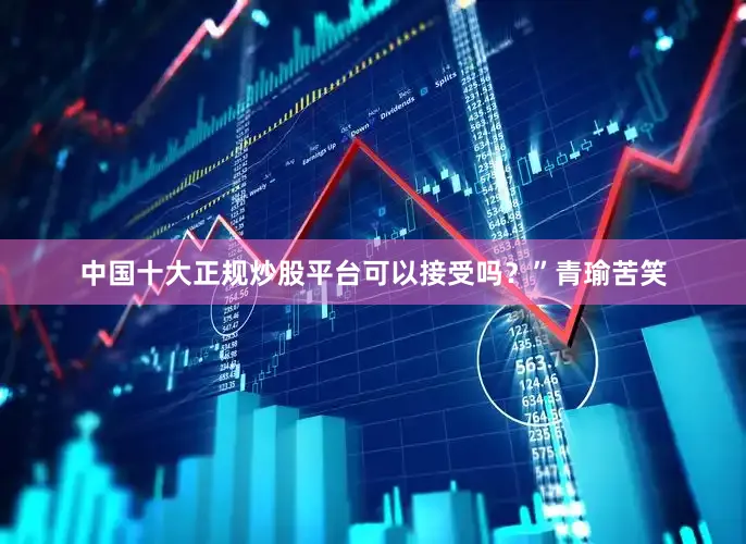 中国十大正规炒股平台可以接受吗？”青瑜苦笑