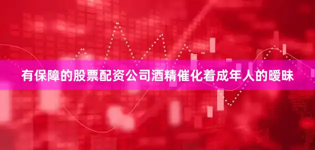 有保障的股票配资公司酒精催化着成年人的暧昧