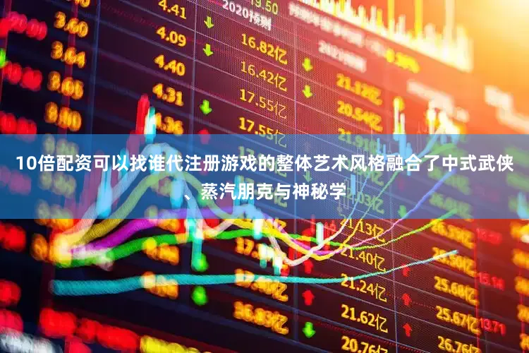 10倍配资可以找谁代注册游戏的整体艺术风格融合了中式武侠、蒸汽朋克与神秘学