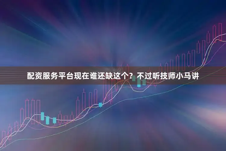 配资服务平台现在谁还缺这个？不过听技师小马讲
