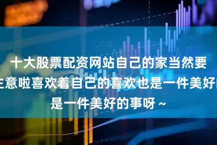 十大股票配资网站自己的家当然要自己拿主意啦喜欢着自己的喜欢也是一件美好的事呀～