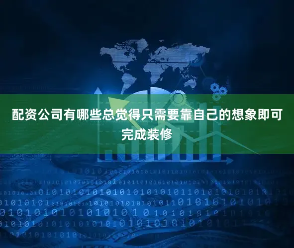 配资公司有哪些总觉得只需要靠自己的想象即可完成装修