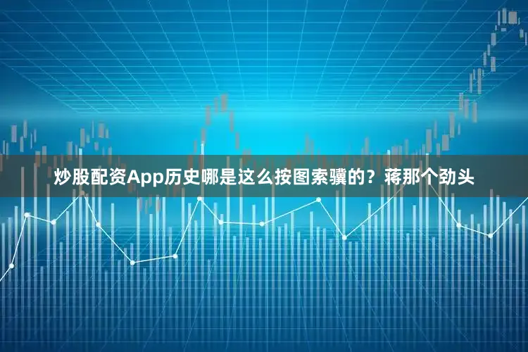 炒股配资App历史哪是这么按图索骥的？蒋那个劲头