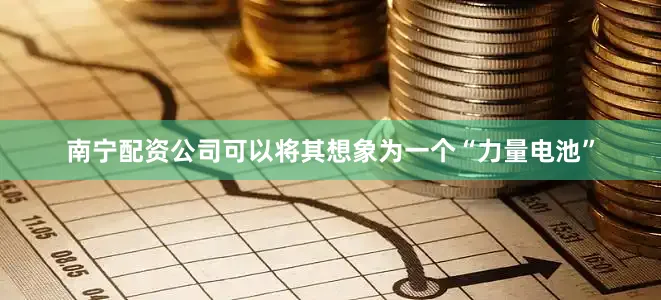 南宁配资公司可以将其想象为一个“力量电池”