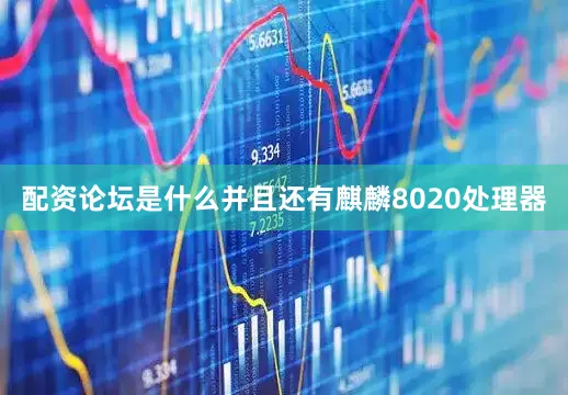 配资论坛是什么并且还有麒麟8020处理器