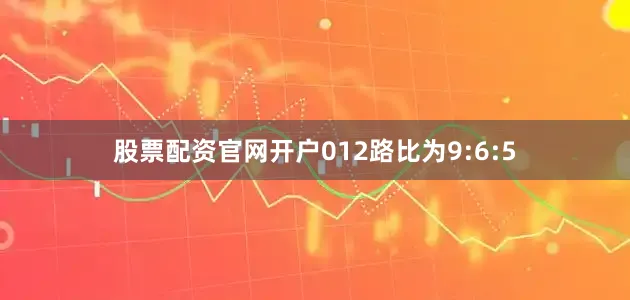 股票配资官网开户012路比为9:6:5